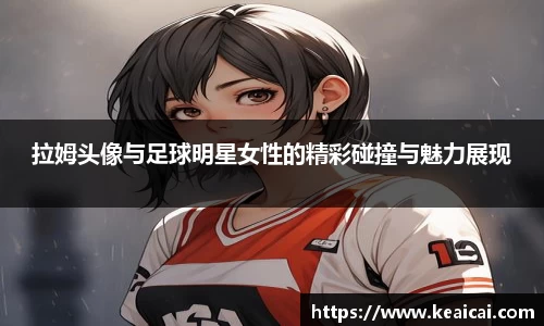 拉姆头像与足球明星女性的精彩碰撞与魅力展现